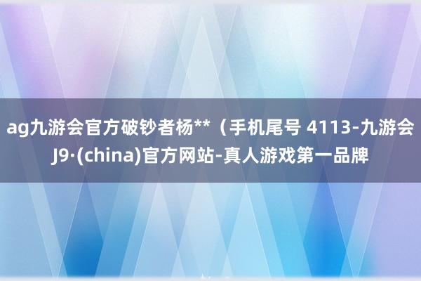 ag九游会官方破钞者杨**（手机尾号 4113-九游会J9·(china)官方网站-真人游戏第一品牌