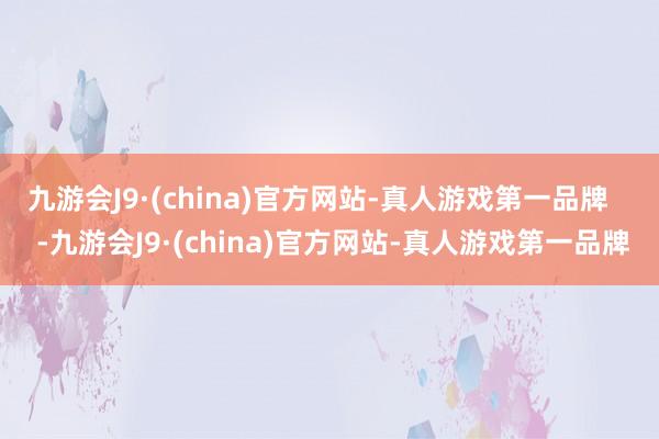 九游会J9·(china)官方网站-真人游戏第一品牌    -九游会J9·(china)官方网站-真人游戏第一品牌