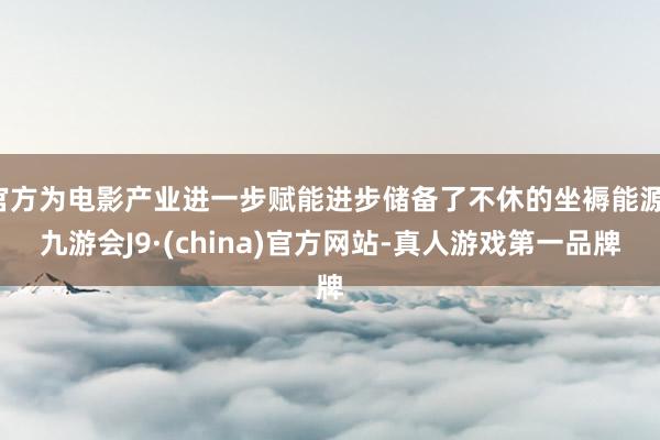 官方为电影产业进一步赋能进步储备了不休的坐褥能源-九游会J9·(china)官方网站-真人游戏第一品牌