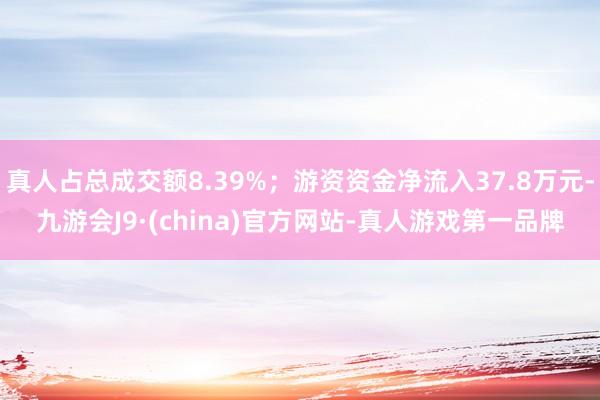 真人占总成交额8.39%；游资资金净流入37.8万元-九游会J9·(china)官方网站-真人游戏第一品牌