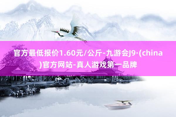 官方最低报价1.60元/公斤-九游会J9·(china)官方