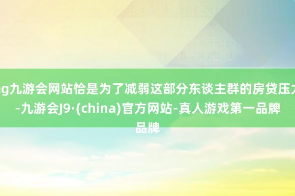 ag九游会网站恰是为了减弱这部分东谈主群的房贷压力-九游会J9·(china)官方网站-真人游戏第一品牌