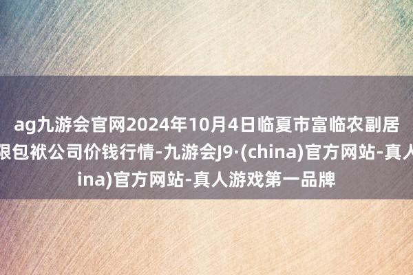 ag九游会官网2024年10月4日临夏市富临农副居品批发商场有限包袱公司价钱行情-九游会J9·(china)官方网站-真人游戏第一品牌