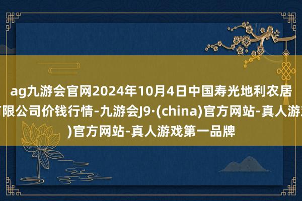 ag九游会官网2024年10月4日中国寿光地利农居品物流园有限公司价钱行情-九游会J9·(china)官方网站-真人游戏第一品牌