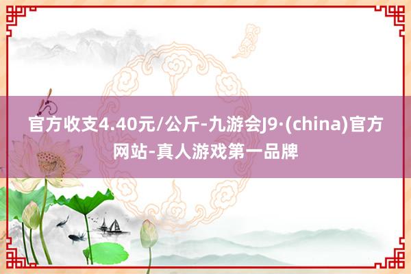 官方收支4.40元/公斤-九游会J9·(china)官方网站-真人游戏第一品牌