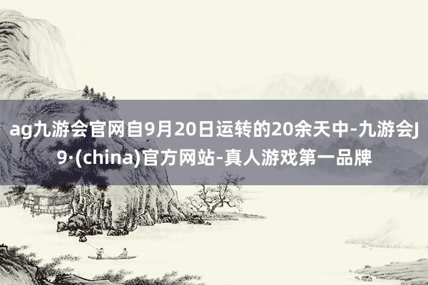 ag九游会官网自9月20日运转的20余天中-九游会J9·(china)官方网站-真人游戏第一品牌