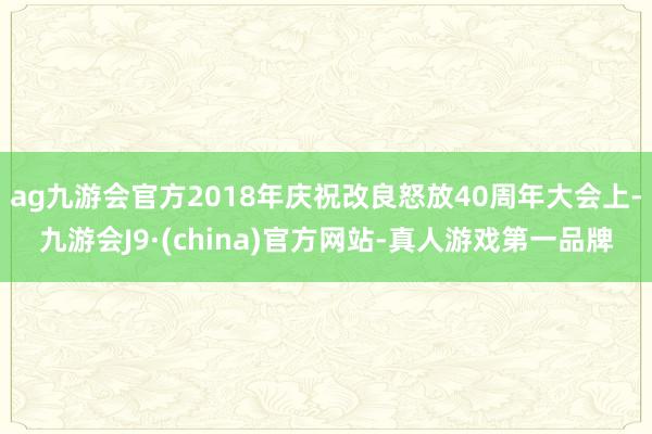 ag九游会官方2018年庆祝改良怒放40周年大会上-九游会J