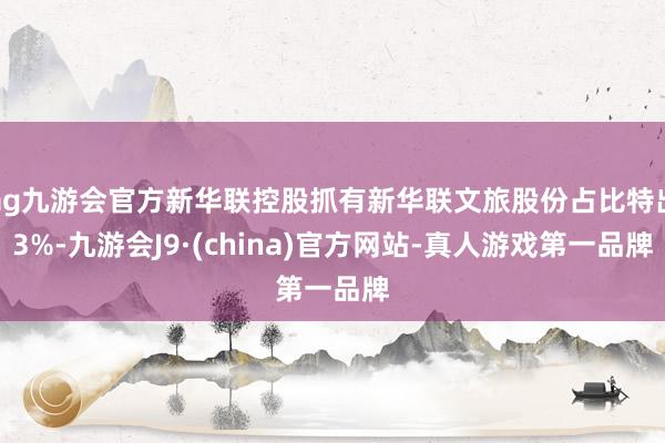 ag九游会官方新华联控股抓有新华联文旅股份占比特出3%-九游会J9·(china)官方网站-真人游戏第一品牌