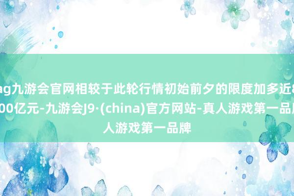 ag九游会官网相较于此轮行情初始前夕的限度加多近8000亿元-九游会J9·(china)官方网站-真人游戏第一品牌