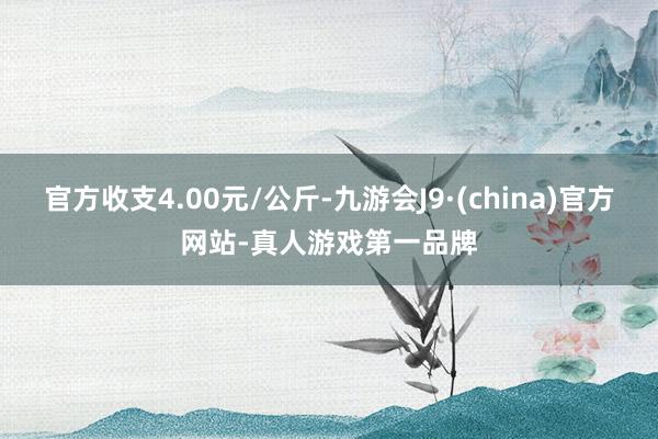 官方收支4.00元/公斤-九游会J9·(china)官方网站-真人游戏第一品牌