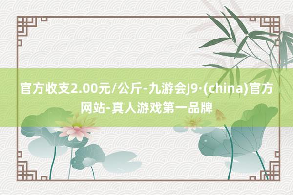 官方收支2.00元/公斤-九游会J9·(china)官方网站