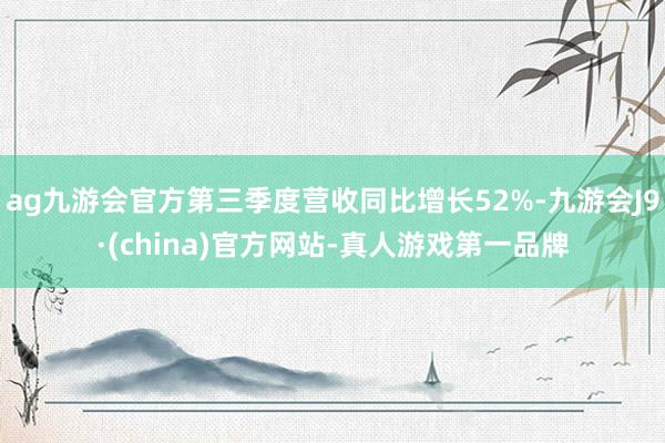 ag九游会官方第三季度营收同比增长52%-九游会J9·(china)官方网站-真人游戏第一品牌