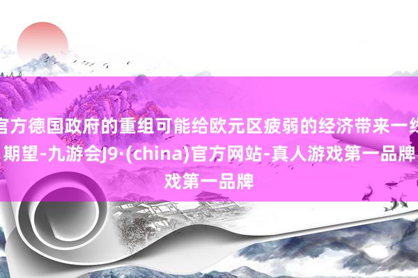 官方德国政府的重组可能给欧元区疲弱的经济带来一线期望-九游会J9·(china)官方网站-真人游戏第一品牌