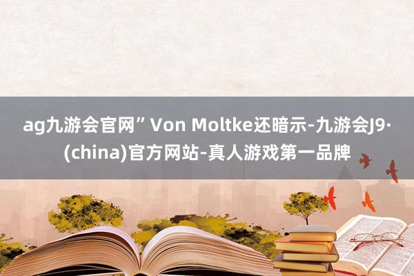 ag九游会官网”Von Moltke还暗示-九游会J9·(china)官方网站-真人游戏第一品牌