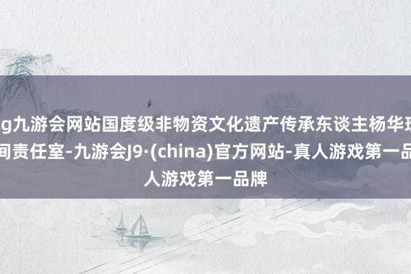 ag九游会网站国度级非物资文化遗产传承东谈主杨华珍有间责任室-九游会J9·(china)官方网站-真人游戏第一品牌