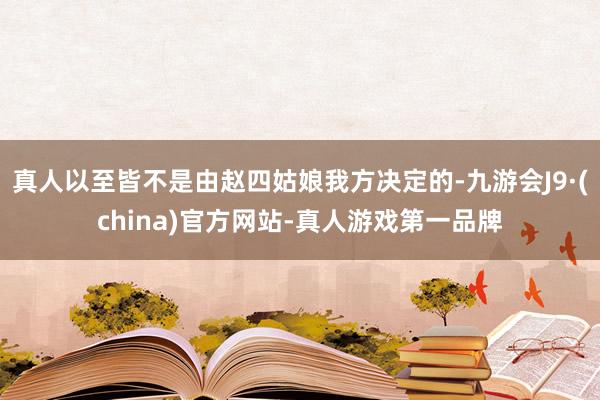 真人以至皆不是由赵四姑娘我方决定的-九游会J9·(china)官方网站-真人游戏第一品牌