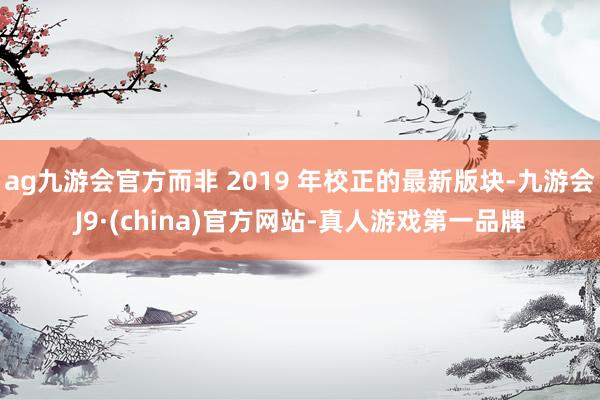 ag九游会官方而非 2019 年校正的最新版块-九游会J9·(china)官方网站-真人游戏第一品牌