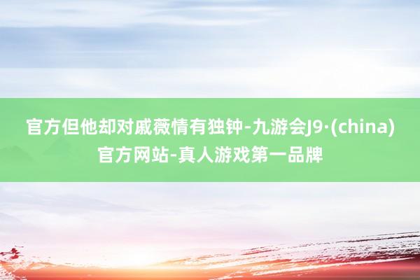 官方但他却对戚薇情有独钟-九游会J9·(china)官方网站-真人游戏第一品牌