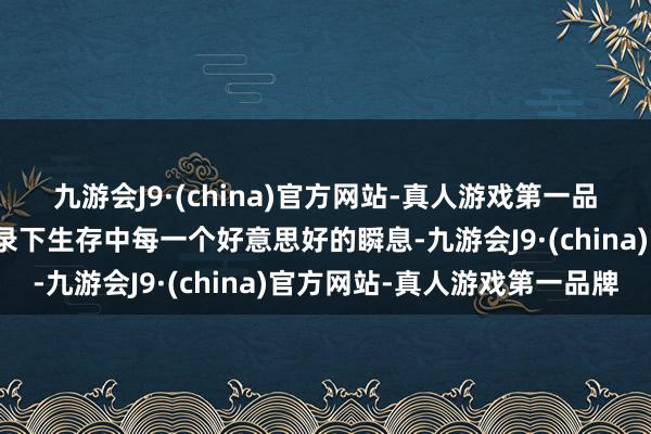 九游会J9·(china)官方网站-真人游戏第一品牌老是但愿通过镜头纪录下生存中每一个好意思好的瞬息-九游会J9·(china)官方网站-真人游戏第一品牌