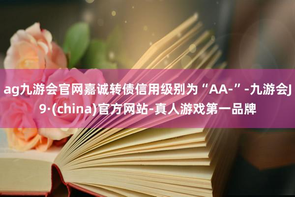 ag九游会官网嘉诚转债信用级别为“AA-”-九游会J9·(china)官方网站-真人游戏第一品牌