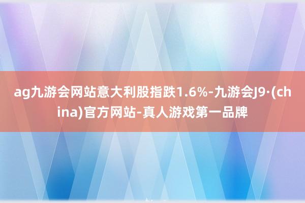 ag九游会网站意大利股指跌1.6%-九游会J9·(china)官方网站-真人游戏第一品牌