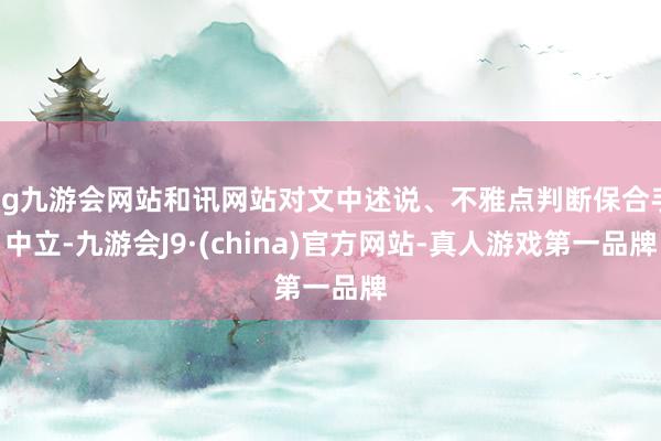 ag九游会网站和讯网站对文中述说、不雅点判断保合手中立-九游会J9·(china)官方网站-真人游戏第一品牌