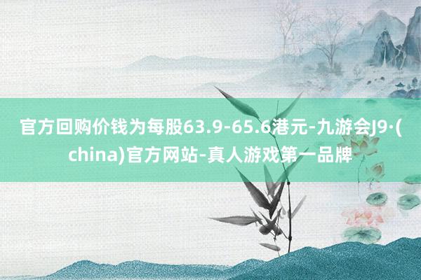 官方回购价钱为每股63.9-65.6港元-九游会J9·(china)官方网站-真人游戏第一品牌