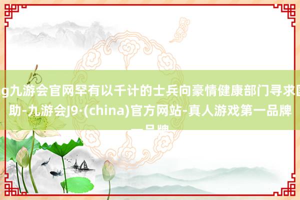 ag九游会官网罕有以千计的士兵向豪情健康部门寻求匡助-九游会J9·(china)官方网站-真人游戏第一品牌