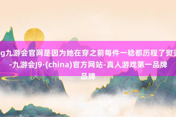 ag九游会官网是因为她在穿之前每件一稔都历程了熨烫-九游会J9·(china)官方网站-真人游戏第一品牌