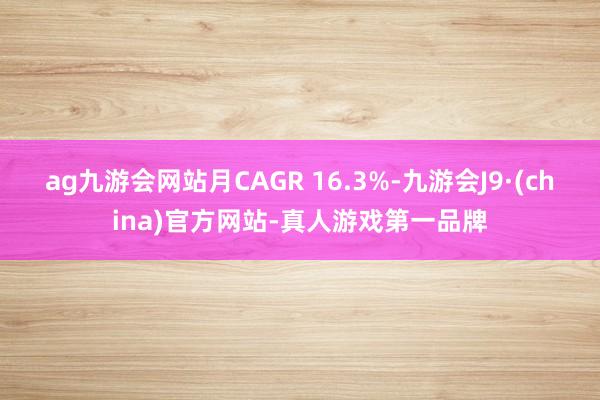 ag九游会网站月CAGR 16.3%-九游会J9·(china)官方网站-真人游戏第一品牌