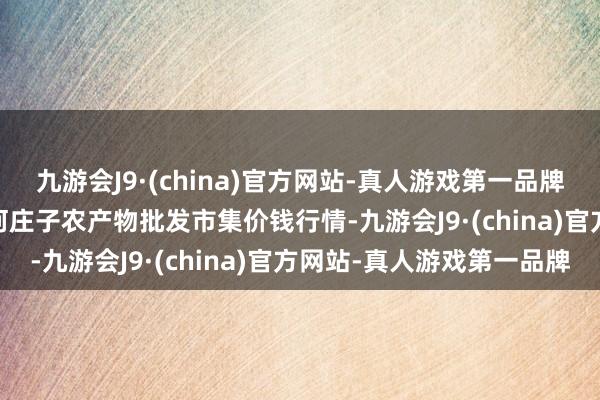 九游会J9·(china)官方网站-真人游戏第一品牌2024年12月5日天津何庄子农产物批发市集价钱行情-九游会J9·(china)官方网站-真人游戏第一品牌