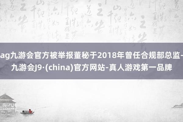 ag九游会官方被举报董秘于2018年曾任合规部总监-九游会J9·(china)官方网站-真人游戏第一品牌