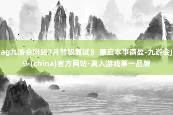 ag九游会网站3月驾驭复试》 顺应本事满盈-九游会J9·(china)官方网站-真人游戏第一品牌