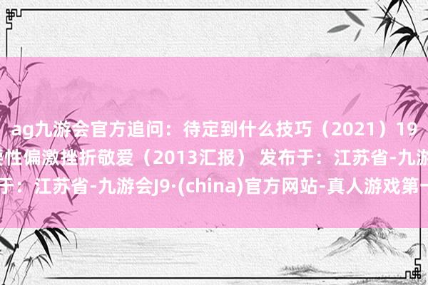 ag九游会官方追问：待定到什么技巧（2021）19.试论照章治国的必要性偏激挫折敬爱（2013汇报） 发布于：江苏省-九游会J9·(china)官方网站-真人游戏第一品牌