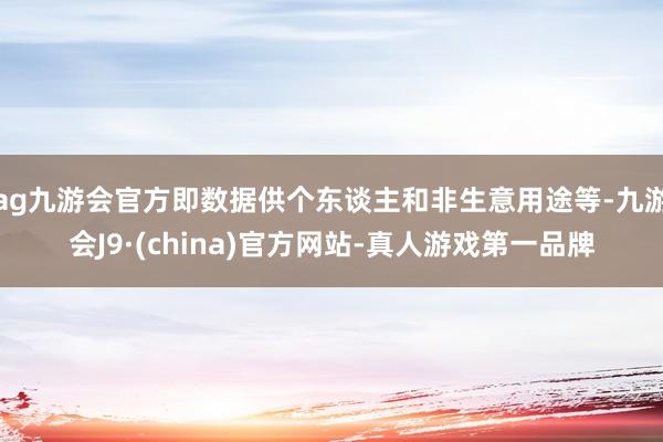 ag九游会官方即数据供个东谈主和非生意用途等-九游会J9·(china)官方网站-真人游戏第一品牌