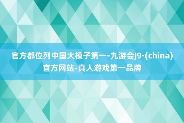 官方都位列中国大模子第一-九游会J9·(china)官方网站