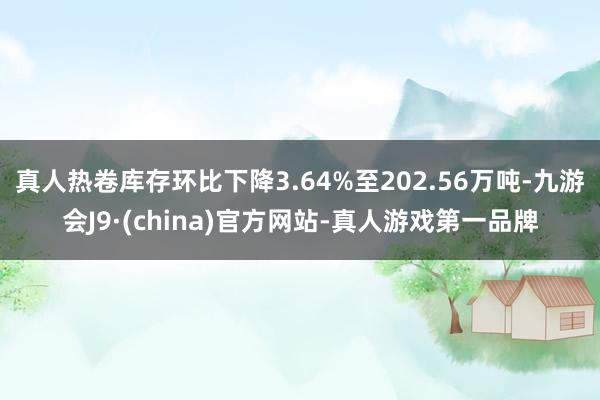 真人热卷库存环比下降3.64%至202.56万吨-九游会J9