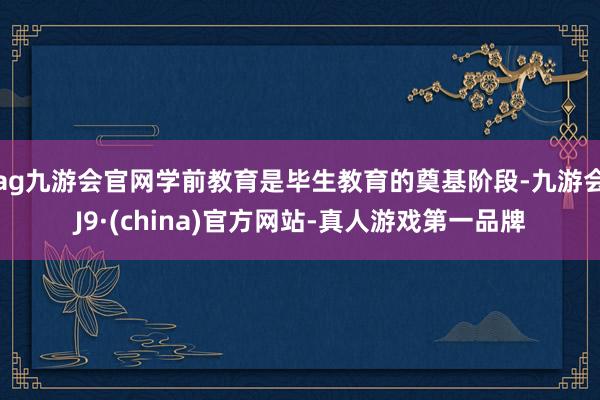 ag九游会官网学前教育是毕生教育的奠基阶段-九游会J9·(c