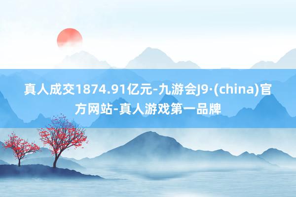 真人成交1874.91亿元-九游会J9·(china)官方网站-真人游戏第一品牌