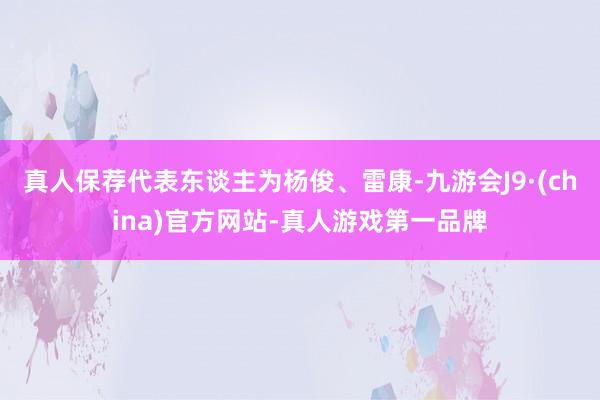 真人保荐代表东谈主为杨俊、雷康-九游会J9·(china)官