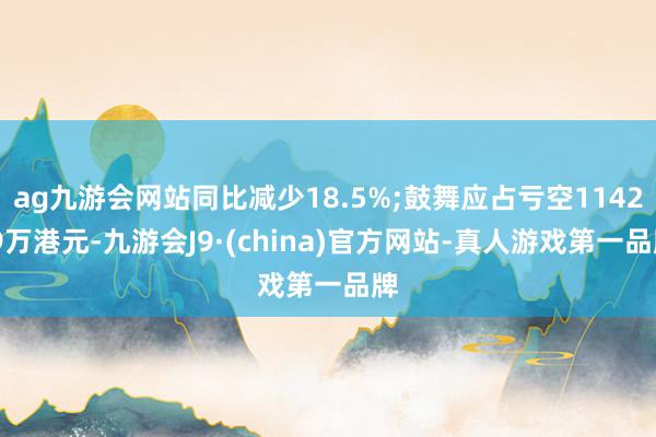 ag九游会网站同比减少18.5%;鼓舞应占亏空1142.9万