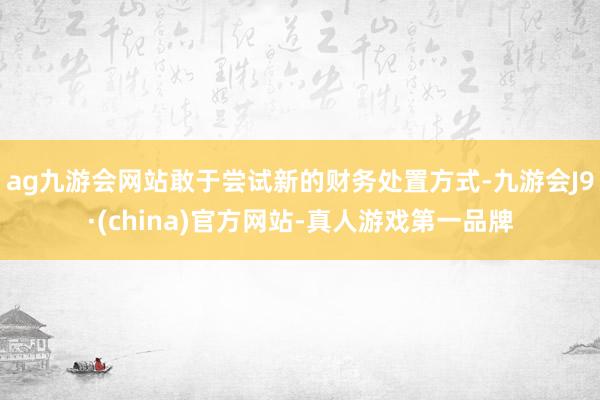 ag九游会网站敢于尝试新的财务处置方式-九游会J9·(chi