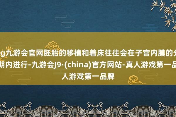 ag九游会官网胚胎的移植和着床往往会在子宫内膜的分泌期内进行