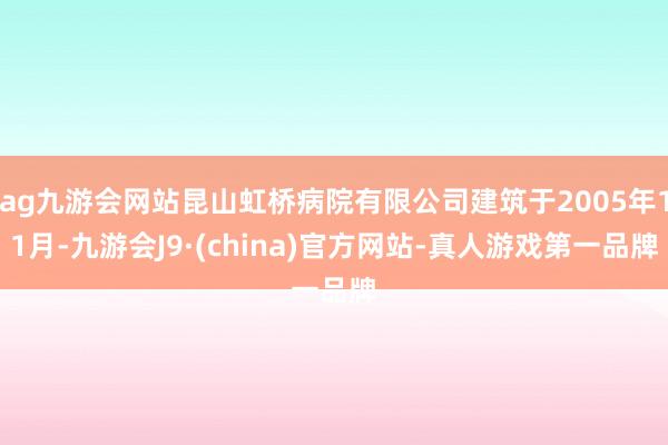 ag九游会网站昆山虹桥病院有限公司建筑于2005年11月-九