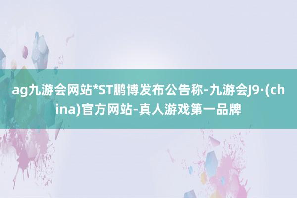 ag九游会网站*ST鹏博发布公告称-九游会J9·(china