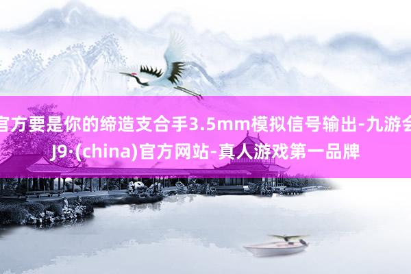 官方要是你的缔造支合手3.5mm模拟信号输出-九游会J9·(