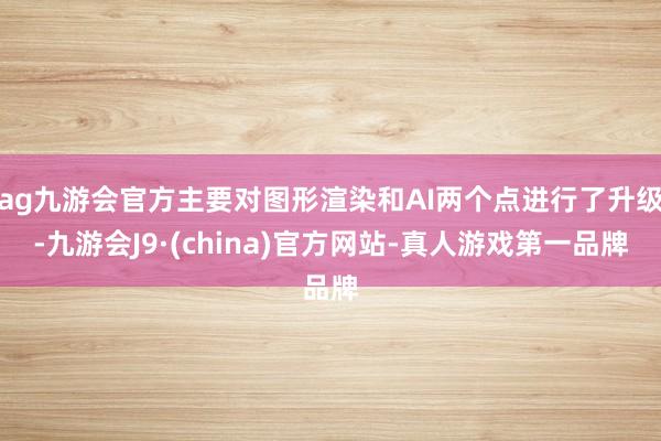 ag九游会官方主要对图形渲染和AI两个点进行了升级-九游会J9·(china)官方网站-真人游戏第一品牌