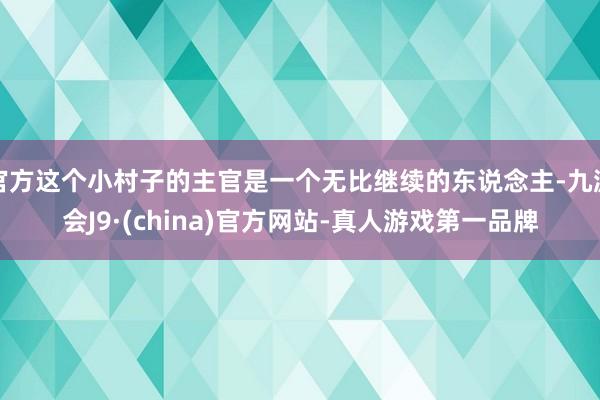 官方这个小村子的主官是一个无比继续的东说念主-九游会J9·(