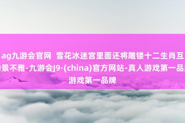 ag九游会官网  雪花冰迷宫里面还将雕镂十二生肖互动景不雅-