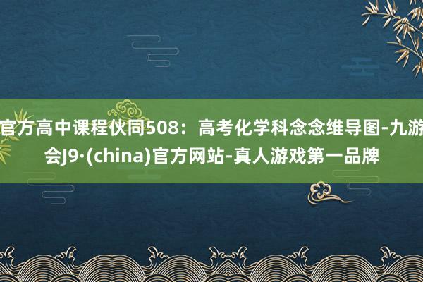 官方高中课程伙同508：高考化学科念念维导图-九游会J9·(